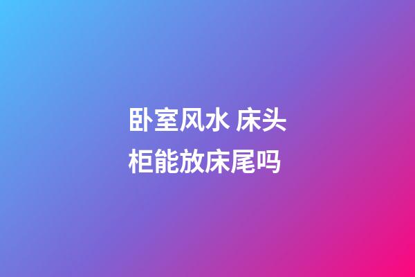 卧室风水 床头柜能放床尾吗